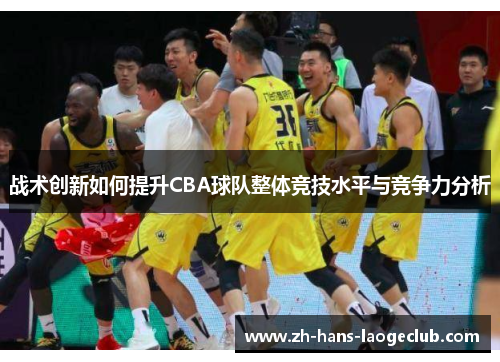 战术创新如何提升CBA球队整体竞技水平与竞争力分析