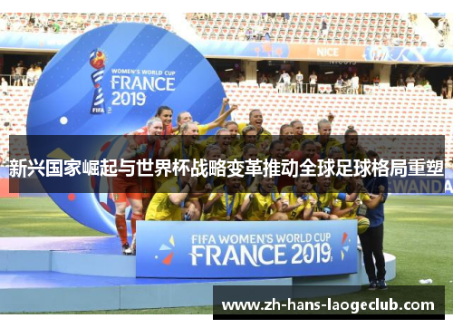 新兴国家崛起与世界杯战略变革推动全球足球格局重塑 新兴国家崛起与世界杯战略变革推动全球足球格局重塑