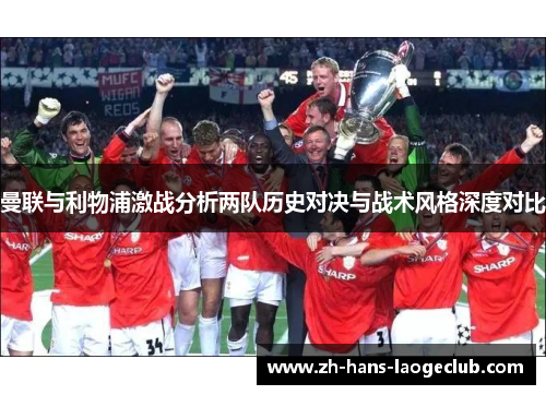 曼联与利物浦激战分析两队历史对决与战术风格深度对比 曼联与利物浦激战分析两队历史对决与战术风格深度对比