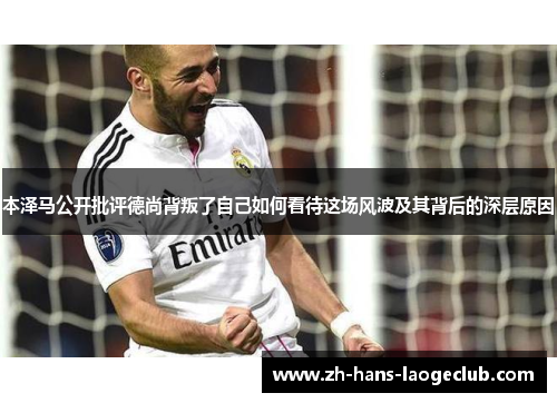 本泽马公开批评德尚背叛了自己如何看待这场风波及其背后的深层原因