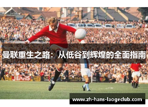 曼联重生之路:从低谷到辉煌的全面指南 曼联重生之路:从低谷到辉煌的全面指南
