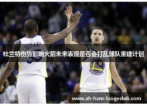 杜兰特伤势影响火箭未来表现是否会打乱球队重建计划 杜兰特伤势影响火箭未来表现是否会打乱球队重建计划