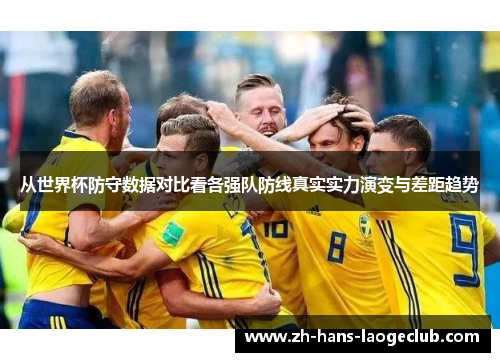 从世界杯防守数据对比看各强队防线真实实力演变与差距趋势 从世界杯防守数据对比看各强队防线真实实力演变与差距趋势