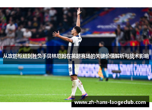 从攻防枢纽到胜负手贝林厄姆在英超赛场的关键价值解析与战术影响 从攻防枢纽到胜负手贝林厄姆在英超赛场的关键价值解析与战术影响