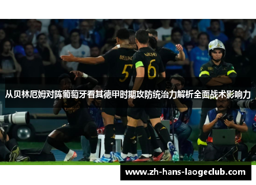 从贝林厄姆对阵葡萄牙看其德甲时期攻防统治力解析全面战术影响力 从贝林厄姆对阵葡萄牙看其德甲时期攻防统治力解析全面战术影响力