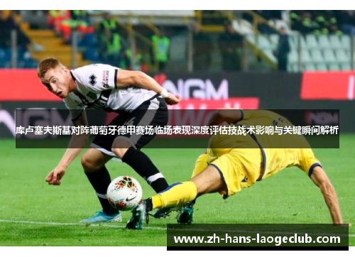 库卢塞夫斯基对阵葡萄牙德甲赛场临场表现深度评估技战术影响与关键瞬间解析