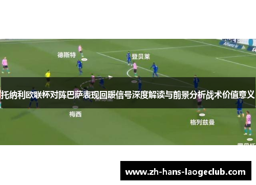 托纳利欧联杯对阵巴萨表现回暖信号深度解读与前景分析战术价值意义 托纳利欧联杯对阵巴萨表现回暖信号深度解读与前景分析战术价值意义