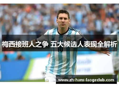 梅西接班人之争 五大候选人表现全解析 梅西接班人之争 五大候选人表现全解析