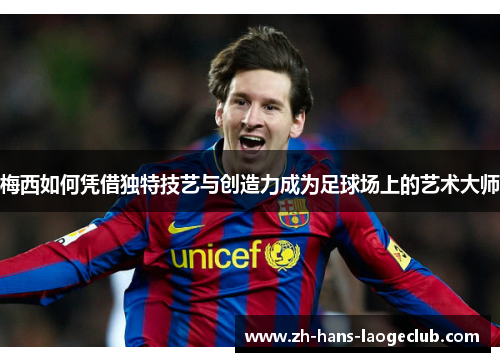 梅西如何凭借独特技艺与创造力成为足球场上的艺术大师 梅西如何凭借独特技艺与创造力成为足球场上的艺术大师