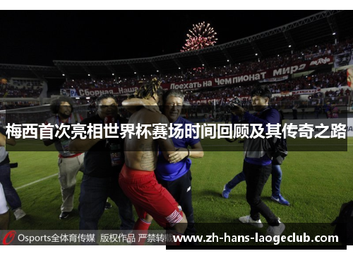 梅西首次亮相世界杯赛场时间回顾及其传奇之路 梅西首次亮相世界杯赛场时间回顾及其传奇之路