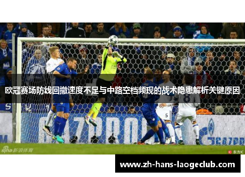 欧冠赛场防线回撤速度不足与中路空档频现的战术隐患解析关键原因
