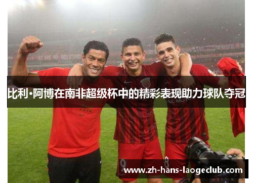 比利·阿博在南非超级杯中的精彩表现助力球队夺冠 比利·阿博在南非超级杯中的精彩表现助力球队夺冠