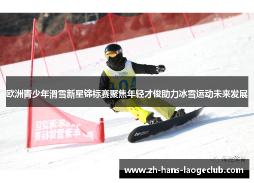欧洲青少年滑雪新星锦标赛聚焦年轻才俊助力冰雪运动未来发展 欧洲青少年滑雪新星锦标赛聚焦年轻才俊助力冰雪运动未来发展