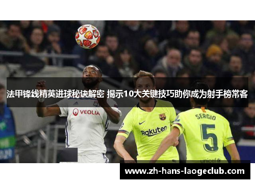 法甲锋线精英进球秘诀解密 揭示10大关键技巧助你成为射手榜常客