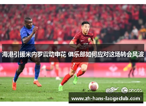 海港引援米内罗震动申花 俱乐部如何应对这场转会风波
