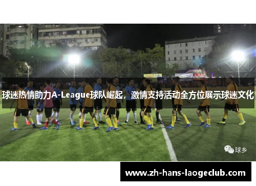 球迷热情助力A-League球队崛起，激情支持活动全方位展示球迷文化