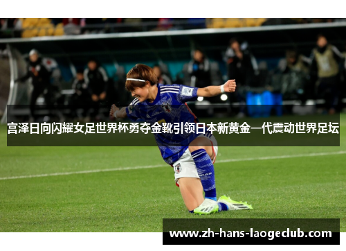宫泽日向闪耀女足世界杯勇夺金靴引领日本新黄金一代震动世界足坛