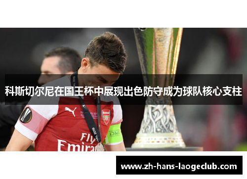 科斯切尔尼在国王杯中展现出色防守成为球队核心支柱