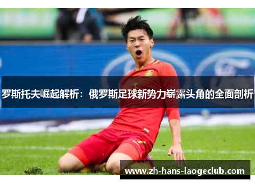 罗斯托夫崛起解析：俄罗斯足球新势力崭露头角的全面剖析