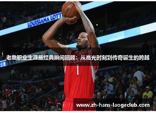 老詹职业生涯最经典瞬间回顾：从高光时刻到传奇诞生的跨越