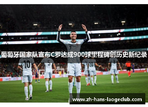 葡萄牙国家队宣布C罗达成900球里程碑创历史新纪录