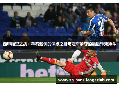 西甲绝望之战：跌宕起伏的保级之路与冠军争夺的最后殊死搏斗