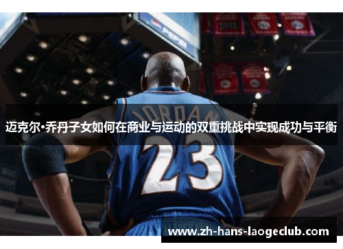 迈克尔·乔丹子女如何在商业与运动的双重挑战中实现成功与平衡 迈克尔·乔丹子女如何在商业与运动的双重挑战中实现成功与平衡