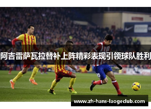 阿吉雷萨瓦拉替补上阵精彩表现引领球队胜利 阿吉雷萨瓦拉替补上阵精彩表现引领球队胜利