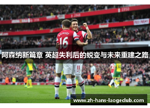 阿森纳新篇章 英超失利后的蜕变与未来重建之路 阿森纳新篇章 英超失利后的蜕变与未来重建之路