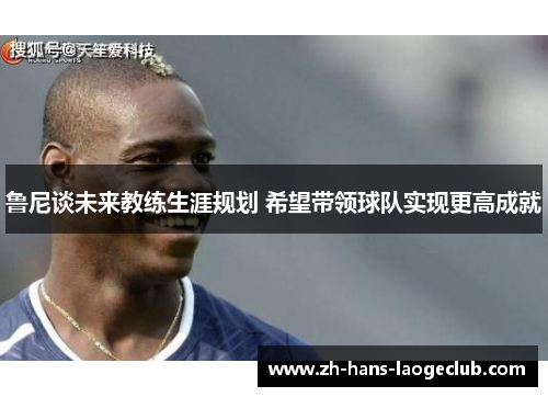 鲁尼谈未来教练生涯规划 希望带领球队实现更高成就 鲁尼谈未来教练生涯规划 希望带领球队实现更高成就