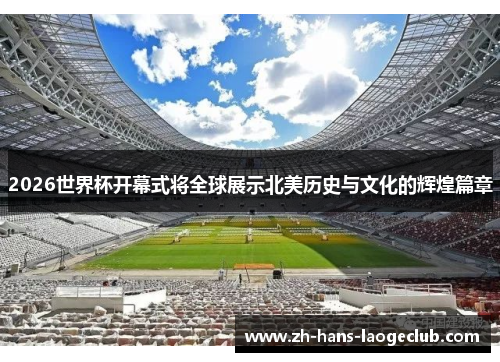 2026世界杯开幕式将全球展示北美历史与文化的辉煌篇章