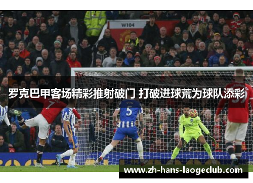 罗克巴甲客场精彩推射破门 打破进球荒为球队添彩 罗克巴甲客场精彩推射破门 打破进球荒为球队添彩